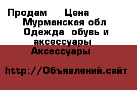 Продам.  › Цена ­ 1 500 - Мурманская обл. Одежда, обувь и аксессуары » Аксессуары   